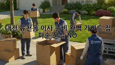 대전 유천동 이사 준비 완벽 가이드: 짐 파손, 분실 NO!