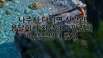 나주시 다시면 신광리 용달이사: 저렴하고 안전한 이삿짐센터 찾기
